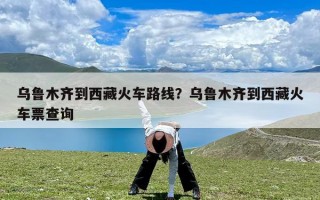 乌鲁木齐到西藏火车路线？乌鲁木齐到西藏火车票查询
