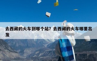 去西藏的火车到哪个站？去西藏的火车哪里出发