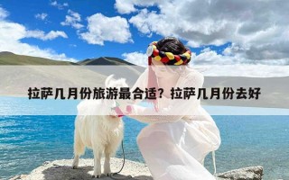 拉萨几月份旅游最合适？拉萨几月份去好