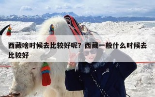 西藏啥时候去比较好呢？西藏一般什么时候去比较好