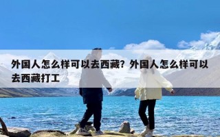 外国人怎么样可以去西藏？外国人怎么样可以去西藏打工