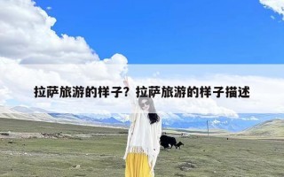 拉萨旅游的样子？拉萨旅游的样子描述