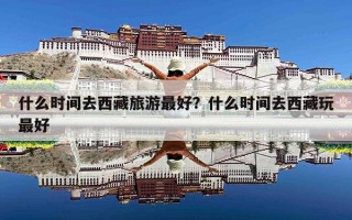 什么时间去西藏旅游最好？什么时间去西藏玩最好