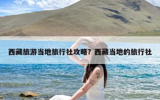 西藏旅游当地旅行社攻略？西藏当地的旅行社