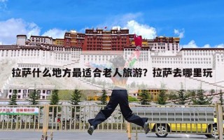 拉萨什么地方最适合老人旅游？拉萨去哪里玩