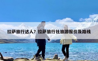 拉萨旅行达人？拉萨旅行社旅游报价及路线