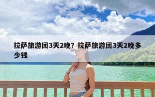 拉萨旅游团3天2晚？拉萨旅游团3天2晚多少钱