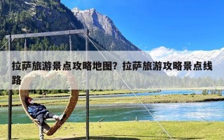 拉萨旅游景点攻略地图？拉萨旅游攻略景点线路