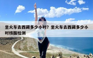坐火车去西藏多少小时？坐火车去西藏多少小时核酸检测