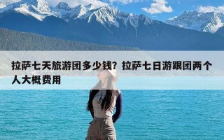 拉萨七天旅游团多少钱？拉萨七日游跟团两个人大概费用