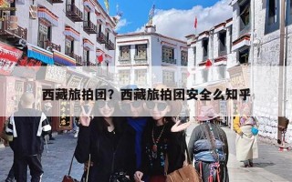 西藏旅拍团？西藏旅拍团安全么知乎