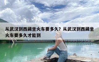 从武汉到西藏坐火车要多久？从武汉到西藏坐火车要多久才能到