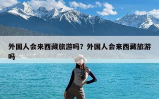 外国人会来西藏旅游吗？外国人会来西藏旅游吗