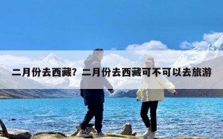 二月份去西藏？二月份去西藏可不可以去旅游