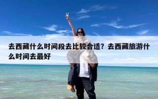 去西藏什么时间段去比较合适？去西藏旅游什么时间去最好