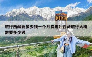 旅行西藏要多少钱一个月费用？西藏旅行大概需要多少钱