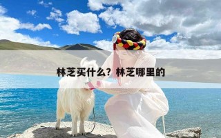 林芝买什么？林芝哪里的