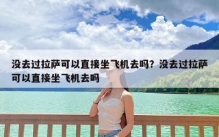 没去过拉萨可以直接坐飞机去吗？没去过拉萨可以直接坐飞机去吗