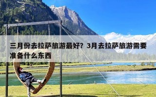 三月份去拉萨旅游最好？3月去拉萨旅游需要准备什么东西