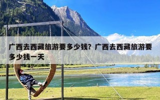广西去西藏旅游要多少钱？广西去西藏旅游要多少钱一天