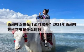 西藏林芝桃花什么时候开？2021年西藏林芝桃花节是什么时候