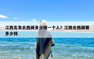 江西出发去西藏多少钱一个人？江西去西藏要多少钱