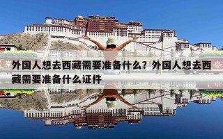 外国人想去西藏需要准备什么？外国人想去西藏需要准备什么证件