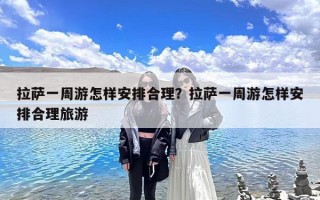 拉萨一周游怎样安排合理？拉萨一周游怎样安排合理旅游