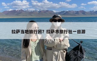 拉萨当地旅行团？拉萨市旅行社一日游