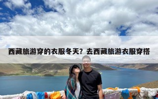 西藏旅游穿的衣服冬天？去西藏旅游衣服穿搭