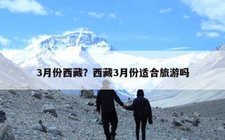 3月份西藏？西藏3月份适合旅游吗