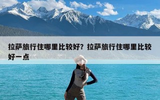 拉萨旅行住哪里比较好？拉萨旅行住哪里比较好一点