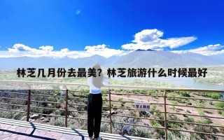 林芝几月份去最美？林芝旅游什么时候最好