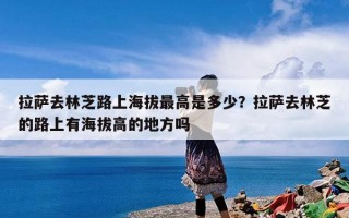 拉萨去林芝路上海拔最高是多少？拉萨去林芝的路上有海拔高的地方吗