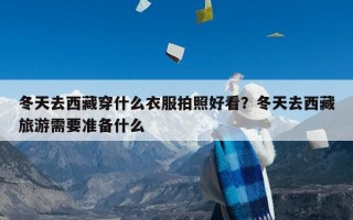 冬天去西藏穿什么衣服拍照好看？冬天去西藏旅游需要准备什么