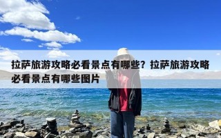 拉萨旅游攻略必看景点有哪些？拉萨旅游攻略必看景点有哪些图片