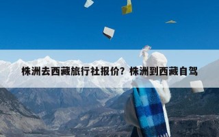 株洲去西藏旅行社报价？株洲到西藏自驾