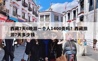 西藏7天6晚游一个人1400贵吗？西藏旅游7天多少钱