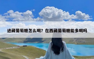 进藏葡萄糖怎么喝？在西藏葡萄糖能多喝吗