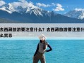 去西藏旅游要注意什么？去西藏旅游要注意什么禁忌