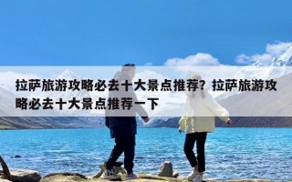 拉萨旅游攻略必去十大景点推荐？拉萨旅游攻略必去十大景点推荐一下