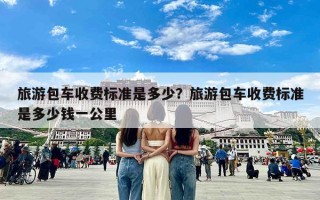 旅游包车收费标准是多少？旅游包车收费标准是多少钱一公里