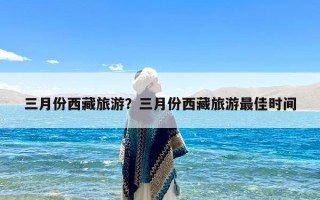 三月份西藏旅游？三月份西藏旅游最佳时间