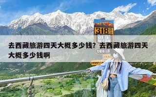 去西藏旅游四天大概多少钱？去西藏旅游四天大概多少钱啊