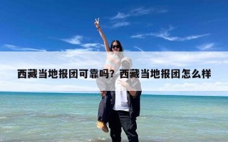 西藏当地报团可靠吗？西藏当地报团怎么样