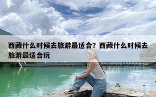 西藏什么时候去旅游最适合？西藏什么时候去旅游最适合玩
