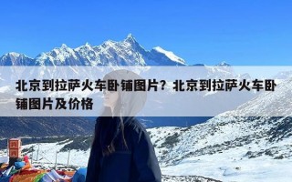 北京到拉萨火车卧铺图片？北京到拉萨火车卧铺图片及价格