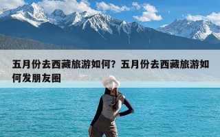 五月份去西藏旅游如何？五月份去西藏旅游如何发朋友圈