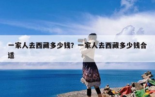 一家人去西藏多少钱？一家人去西藏多少钱合适