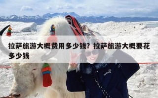 拉萨旅游大概费用多少钱？拉萨旅游大概要花多少钱